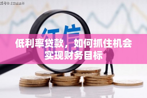 黄陂低利率贷款，如何抓住机会实现财务目标