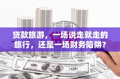 嘉兴贷款旅游，一场说走就走的旅行，还是一场财务陷阱？