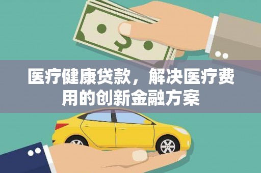 鹤岗医疗健康贷款，解决医疗费用的创新金融方案