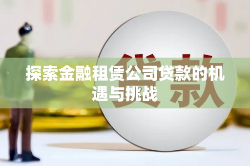 和顺探索金融租赁公司贷款的机遇与挑战