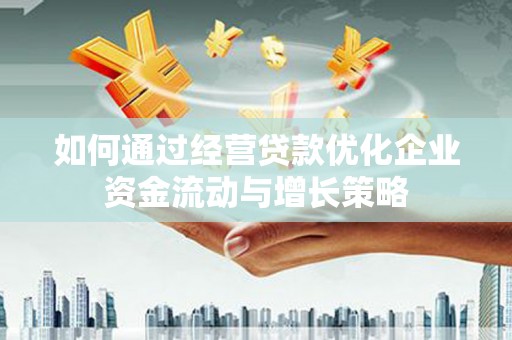 富川如何通过经营贷款优化企业资金流动与增长策略
