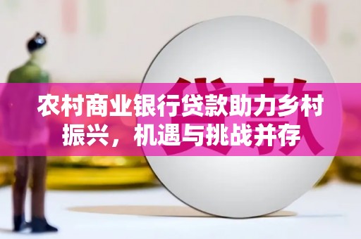 阜平农村商业银行贷款助力乡村振兴，机遇与挑战并存