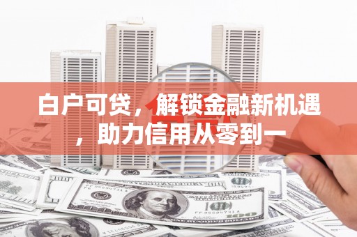 平川白户可贷，解锁金融新机遇，助力信用从零到一