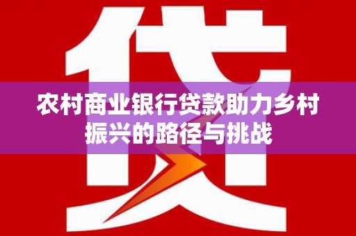 顺庆农村商业银行贷款助力乡村振兴的路径与挑战