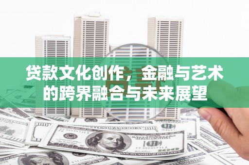 达拉特旗贷款文化创作，金融与艺术的跨界融合与未来展望