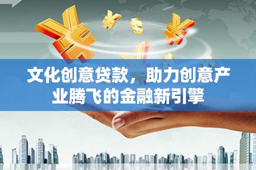 漯河文化创意贷款，助力创意产业腾飞的金融新引擎