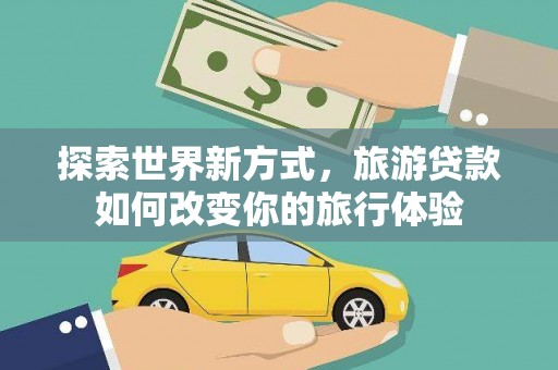龙文探索世界新方式，旅游贷款如何改变你的旅行体验
