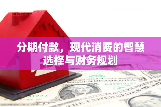 洪江分期付款，现代消费的智慧选择与财务规划