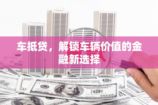 芦淞车抵贷，解锁车辆价值的金融新选择