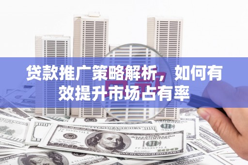 猇亭贷款推广策略解析，如何有效提升市场占有率