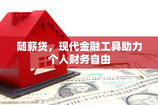 福清随薪贷，现代金融工具助力个人财务自由