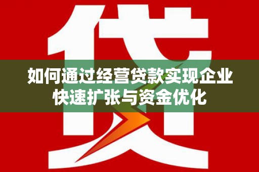 遵化如何通过经营贷款实现企业快速扩张与资金优化