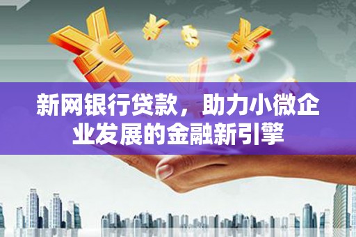 威宁新网银行贷款，助力小微企业发展的金融新引擎
