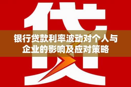 滑县银行贷款利率波动对个人与企业的影响及应对策略