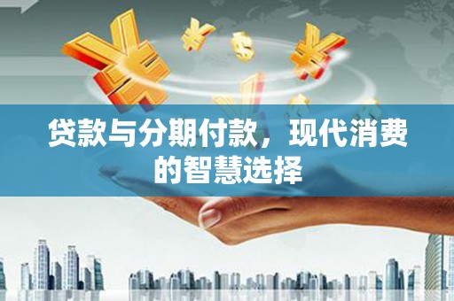 嘉禾贷款与分期付款，现代消费的智慧选择