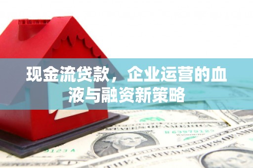 邛崃现金流贷款，企业运营的血液与融资新策略