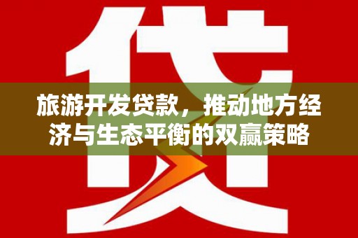 淇滨旅游开发贷款，推动地方经济与生态平衡的双赢策略