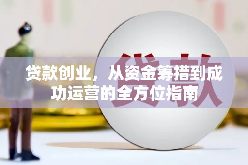 长安贷款创业，从资金筹措到成功运营的全方位指南