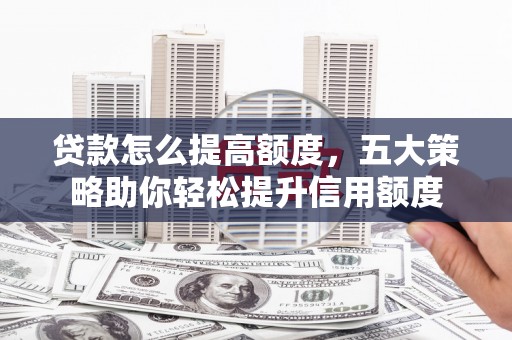 锡林郭勒贷款怎么提高额度，五大策略助你轻松提升信用额度
