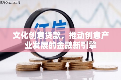 成县文化创意贷款，推动创意产业发展的金融新引擎