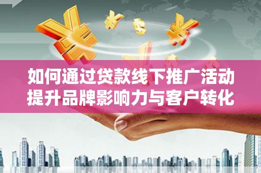 西峡如何通过贷款线下推广活动提升品牌影响力与客户转化率