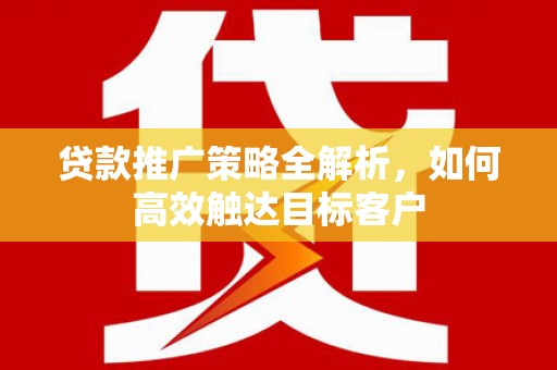丰城贷款推广策略全解析，如何高效触达目标客户