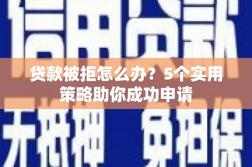 盐边贷款被拒怎么办？5个实用策略助你成功申请