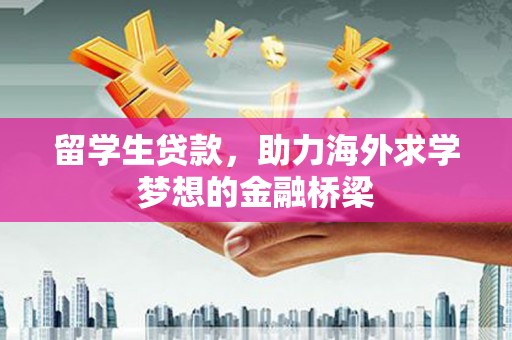 西咸留学生贷款，助力海外求学梦想的金融桥梁