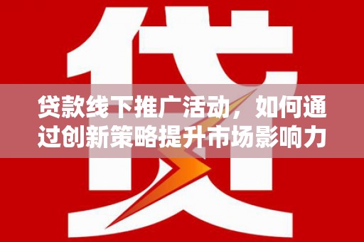 广平贷款线下推广活动，如何通过创新策略提升市场影响力
