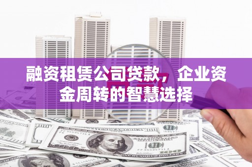 弥陀融资租赁公司贷款，企业资金周转的智慧选择