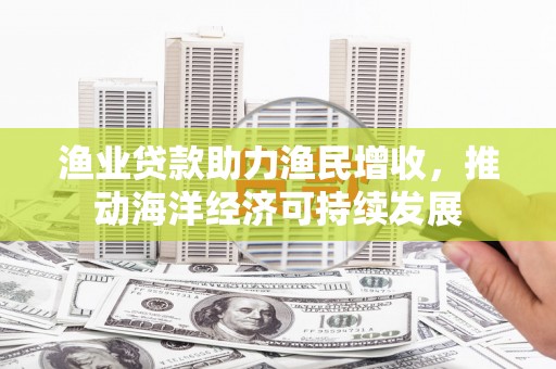 城区渔业贷款助力渔民增收，推动海洋经济可持续发展
