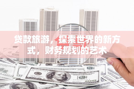 竹南贷款旅游，探索世界的新方式，财务规划的艺术