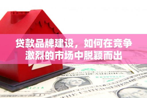 睢阳贷款品牌建设，如何在竞争激烈的市场中脱颖而出