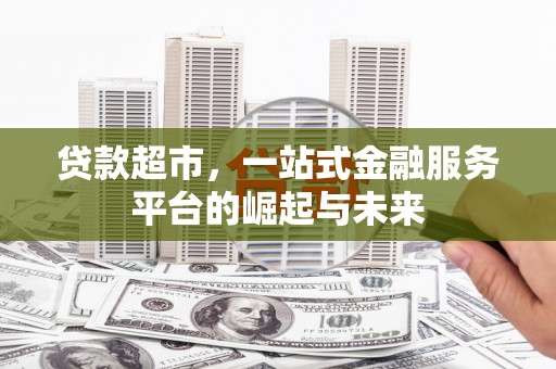 古浪贷款超市，一站式金融服务平台的崛起与未来