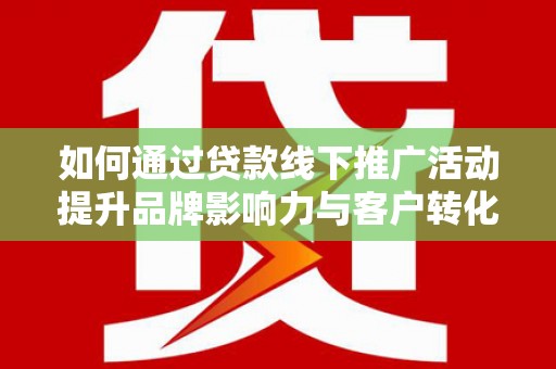 川汇如何通过贷款线下推广活动提升品牌影响力与客户转化率