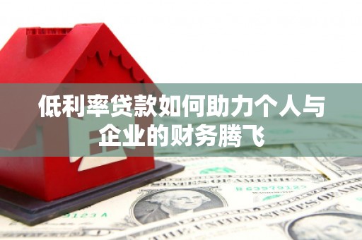 和县低利率贷款如何助力个人与企业的财务腾飞