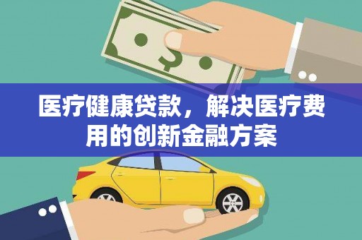 塔城医疗健康贷款，解决医疗费用的创新金融方案