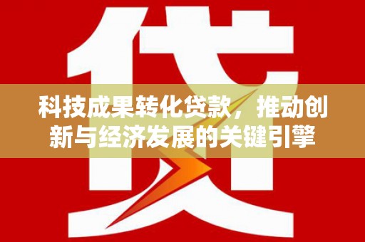铁力科技成果转化贷款，推动创新与经济发展的关键引擎