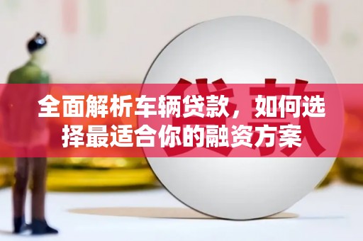 石景山全面解析车辆贷款，如何选择最适合你的融资方案