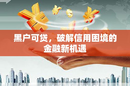 永福黑户可贷，破解信用困境的金融新机遇