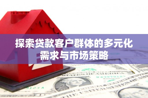 阳曲探索贷款客户群体的多元化需求与市场策略