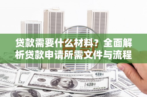 玛曲贷款需要什么材料？全面解析贷款申请所需文件与流程