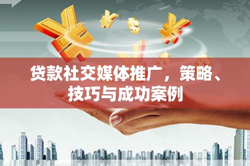 阜阳贷款社交媒体推广，策略、技巧与成功案例