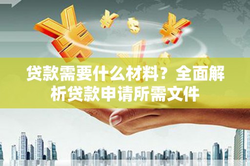 炉霍贷款需要什么材料?全面解析贷款申请所需文件 炉霍贷款需要什么材料?全面解析贷款申请所需文件