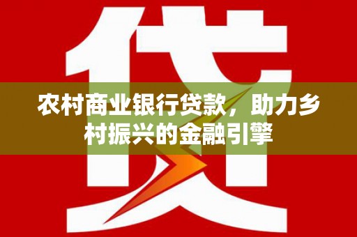 咸宁农村商业银行贷款，助力乡村振兴的金融引擎