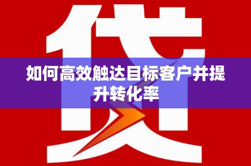 松滋如何高效触达目标客户并提升转化率