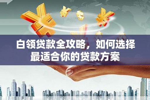 科尔沁左翼中旗白领贷款全攻略，如何选择最适合你的贷款方案